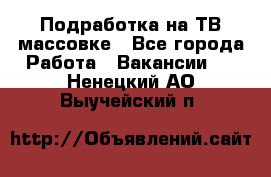 Подработка на ТВ-массовке - Все города Работа » Вакансии   . Ненецкий АО,Выучейский п.